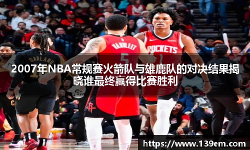 2007年NBA常规赛火箭队与雄鹿队的对决结果揭晓谁最终赢得比赛胜利