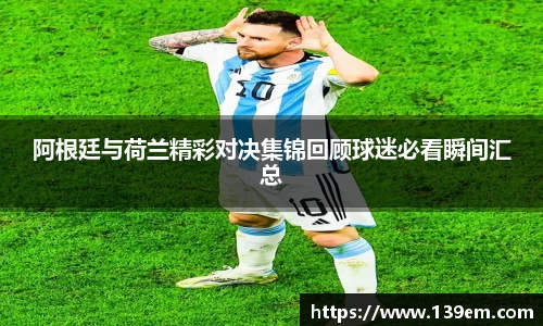 阿根廷与荷兰精彩对决集锦回顾球迷必看瞬间汇总
