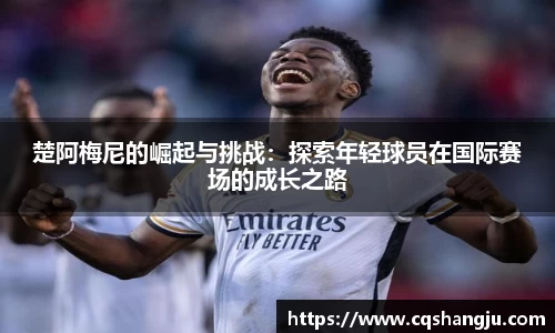 楚阿梅尼的崛起与挑战：探索年轻球员在国际赛场的成长之路