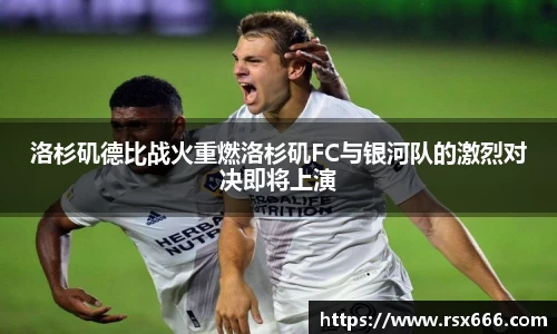 洛杉矶德比战火重燃洛杉矶FC与银河队的激烈对决即将上演