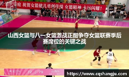 山西女篮与八一女篮激战正酣争夺女篮联赛季后赛席位的关键之战