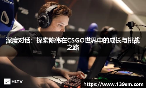 深度对话：探索陈伟在CSGO世界中的成长与挑战之路